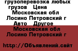 грузоперевозка любых грузов › Цена ­ 1 000 - Московская обл., Лосино-Петровский г. Авто » Другое   . Московская обл.,Лосино-Петровский г.